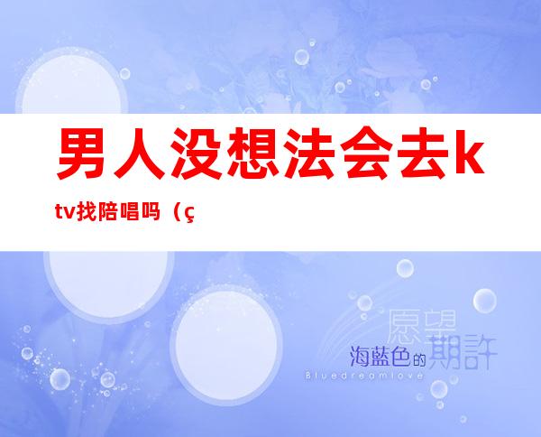 男人没想法会去ktv找陪唱吗（男人去ktv找陪唱该不该原谅）