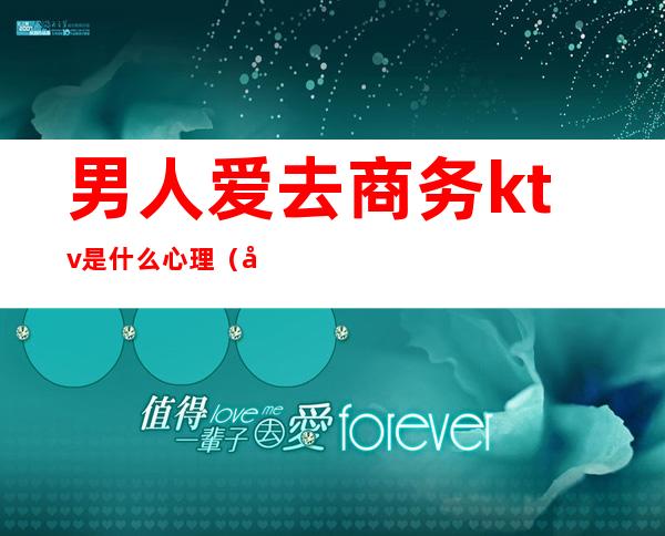 男人爱去商务ktv是什么心理（喜欢去商务ktv的男人）