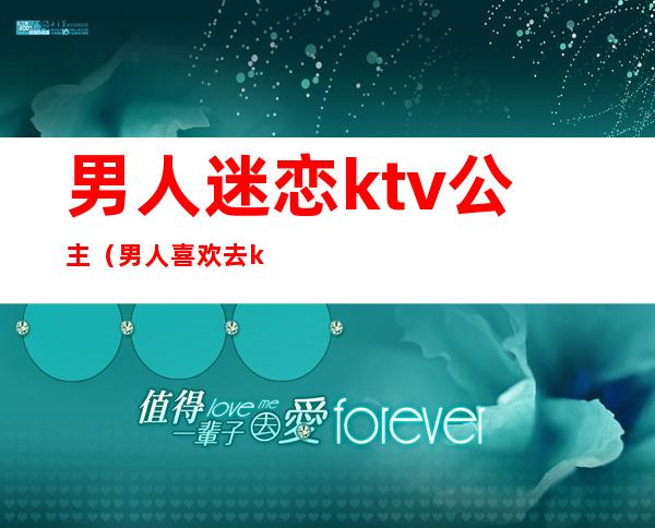 男人迷恋ktv公主（男人喜欢去ktv找公主）