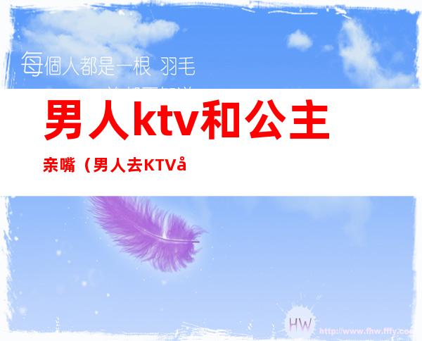 男人ktv和公主亲嘴（男人去KTV叫公主）