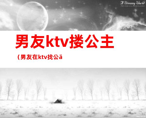 男友ktv搂公主（男友在ktv找公主）