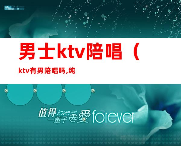 男士ktv陪唱（ktv有男陪唱吗,纯唱）