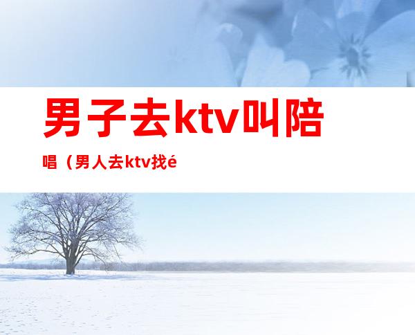 男子去ktv叫陪唱（男人去ktv找陪唱）