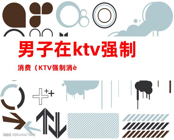 男子在ktv强制消费（KTV强制消费）