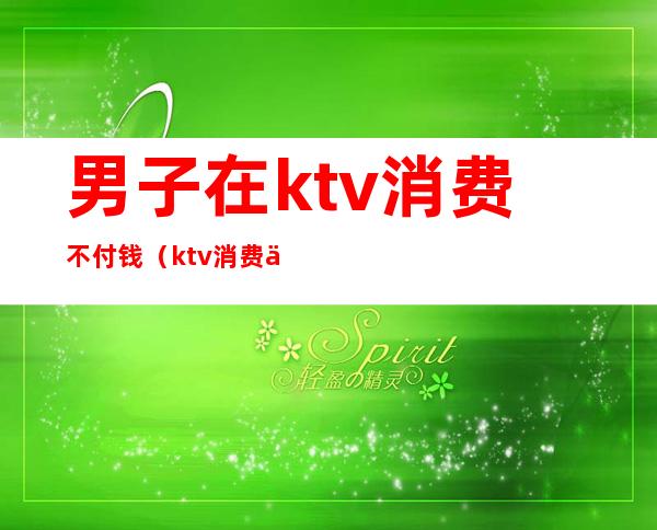 男子在ktv消费不付钱（ktv消费不买单）