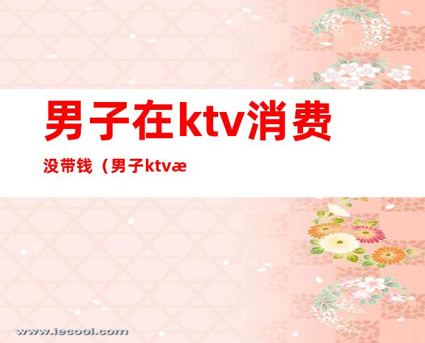 男子在ktv消费没带钱（男子ktv消费没钱结账）