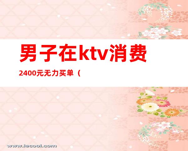 男子在ktv消费2400元无力买单（男子在KTV消费不愿付钱,不料出门丢了性命）