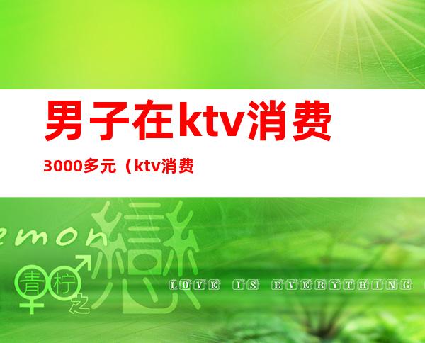 男子在ktv消费3000多元（ktv消费3000多正常吗）