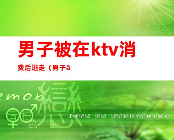 男子被在ktv消费后逃走（男子一进KTV）