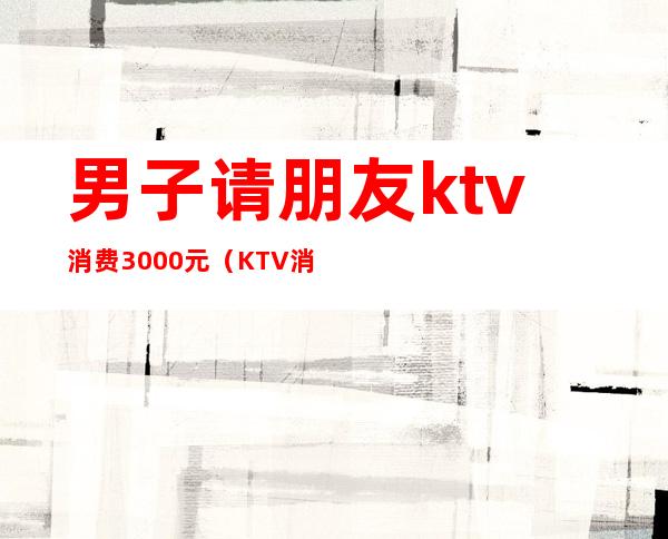 男子请朋友ktv消费3000元（KTV消费2000朋友跑了）