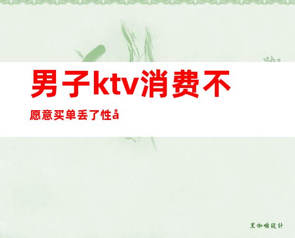 男子ktv消费不愿意买单丢了性命（男子KTV不愿付钱）