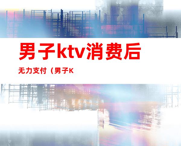 男子ktv消费后无力支付（男子KTV消费不愿意付钱,谁料刚出门就丢了性命）