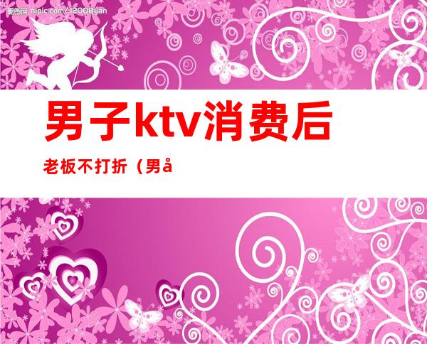 男子ktv消费后老板不打折（男子ktv消费没钱结账）