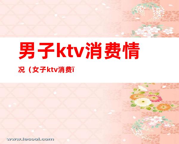 男子ktv消费情况（女子ktv消费）