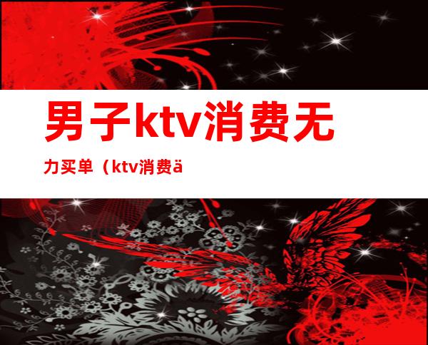 男子ktv消费无力买单（ktv消费不买单）