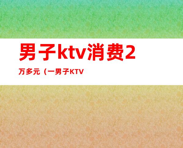 男子ktv消费2万多元（一男子KTV服务费2400）