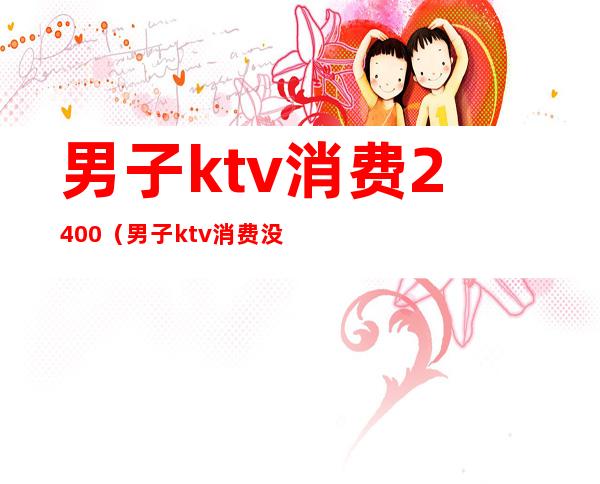 男子ktv消费2400（男子ktv消费没钱结账）