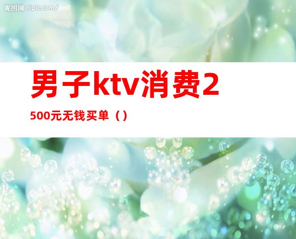 男子ktv消费2500元无钱买单（）