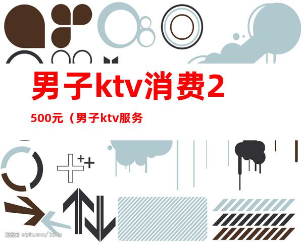 男子ktv消费2500元（男子ktv服务费2400）