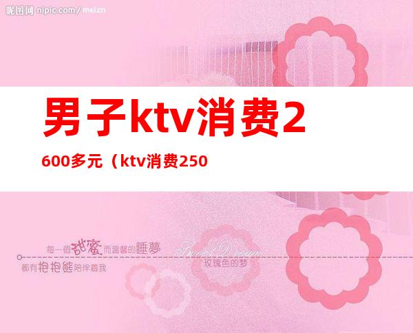 男子ktv消费2600多元（ktv消费2500块钱正常吗）