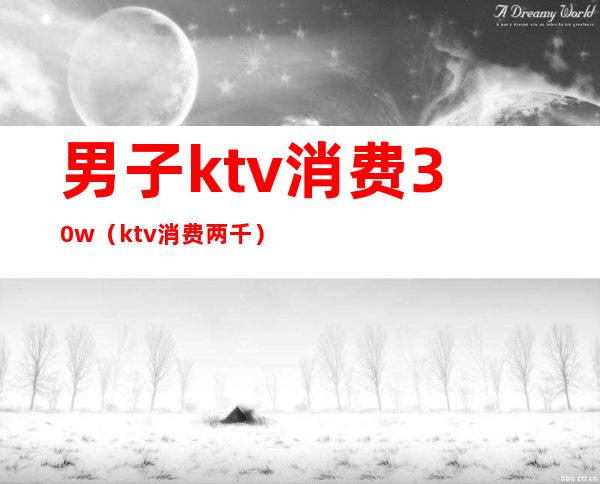 男子ktv消费30w（ktv消费两千）