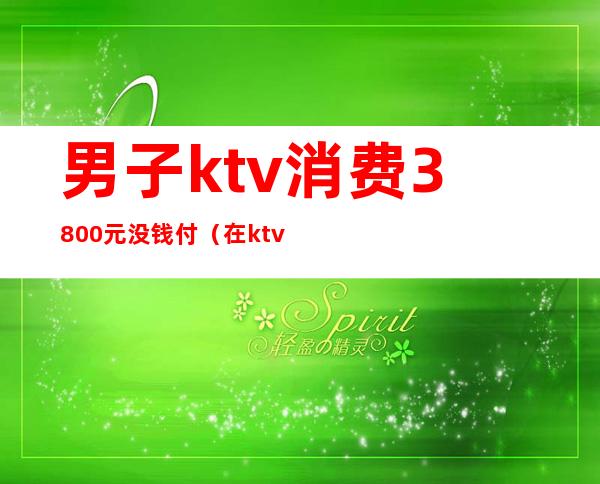 男子ktv消费3800元没钱付（在ktv消费1万报警）