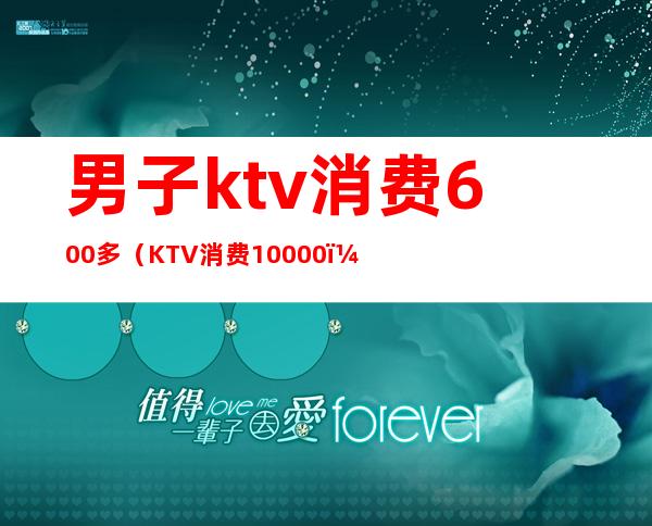 男子ktv消费600多（KTV消费10000）