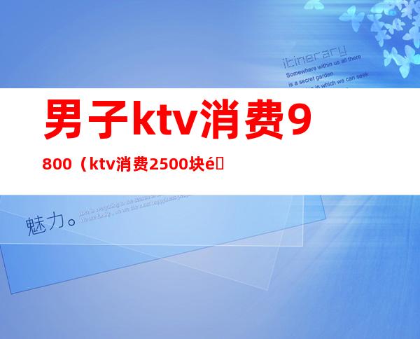 男子ktv消费9800（ktv消费2500块钱正常吗）