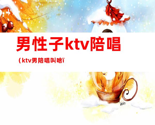 男性子ktv陪唱（ktv男陪唱叫啥）