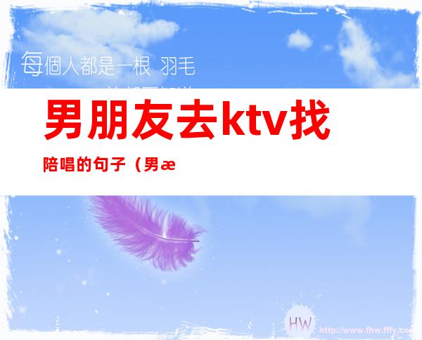 男朋友去ktv找陪唱的句子（男朋友在ktv找陪唱）