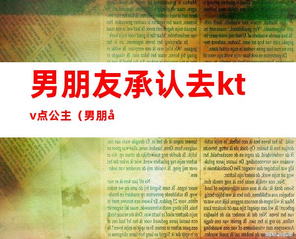 男朋友承认去ktv点公主（男朋友在ktv点公主）