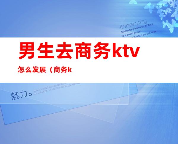 男生去商务ktv怎么发展（商务ktv一般怎么玩）