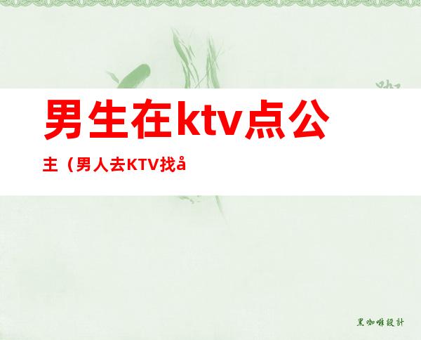 男生在ktv点公主（男人去KTV找公主）