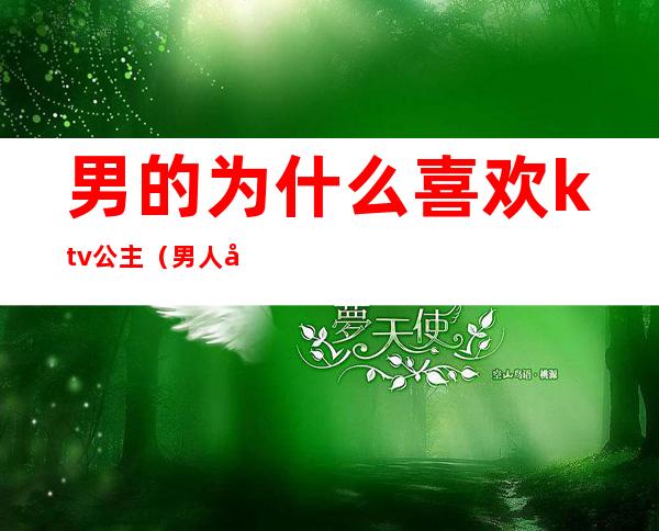 男的为什么喜欢ktv公主（男人喜欢ktv叫公主什么原因）