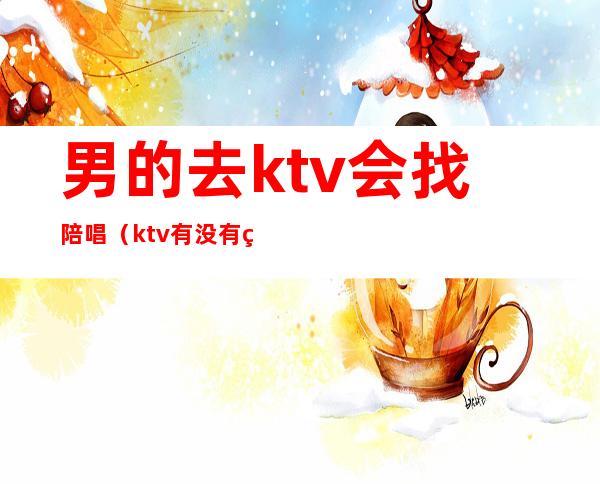 男的去ktv会找陪唱（ktv有没有男的陪唱）