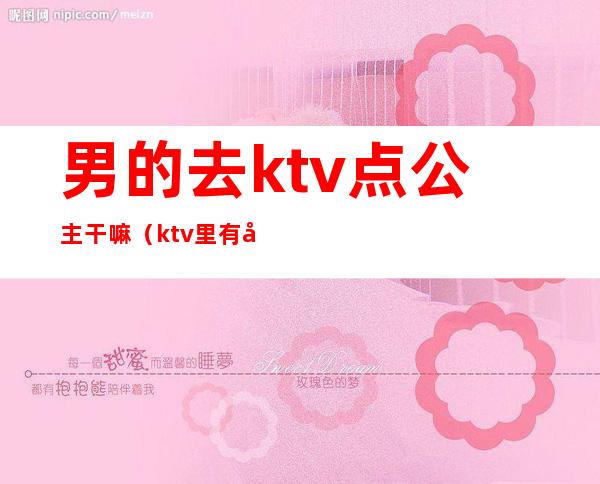 男的去ktv点公主干嘛（ktv里有公主吗）