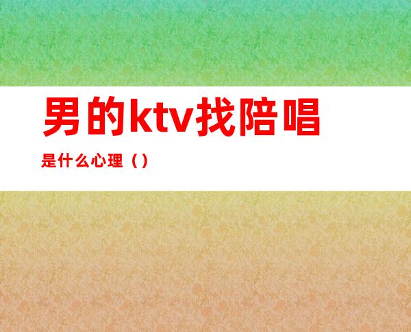 男的ktv找陪唱是什么心理（）