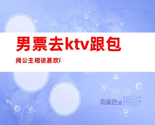 男票去ktv跟包间公主相谈甚欢（老公为应酬去ktv点了公主）