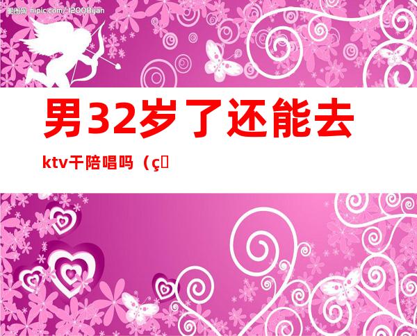 男32岁了还能去ktv干陪唱吗（男的唱歌找陪唱都能干啥）