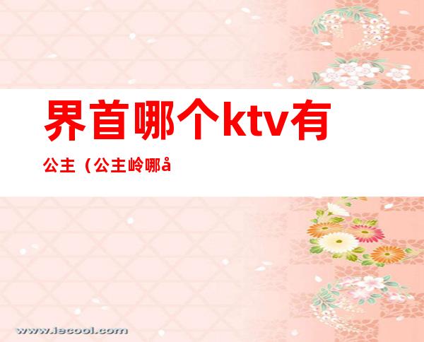 界首哪个ktv有公主（公主岭哪家ktv坐台多钱）