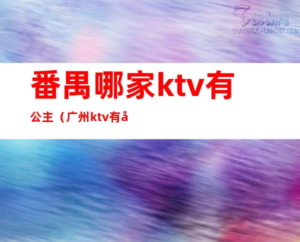 番禺哪家ktv有公主（广州ktv有公主有哪些）