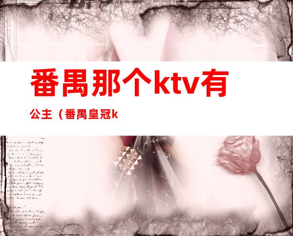 番禺那个ktv有公主（番禺皇冠ktv的公主什么价位）