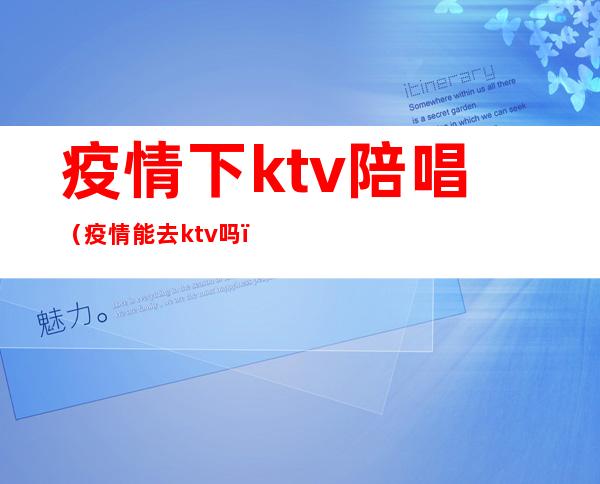 疫情下ktv陪唱（疫情能去ktv吗）