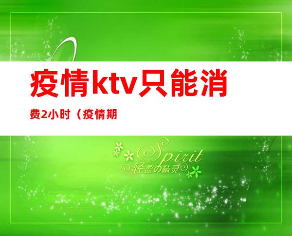 疫情ktv只能消费2小时（疫情期间在ktv消费的人犯法吗）