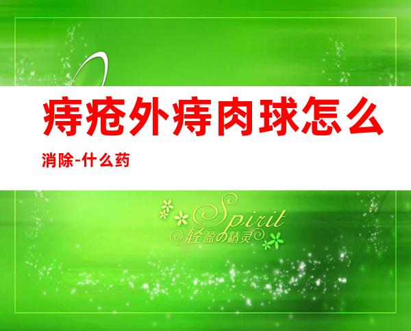 痔疮外痔肉球怎么消除-什么药能消除痔疮肉球？