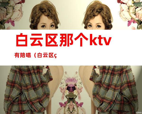 白云区那个ktv有陪唱（白云区的ktv）