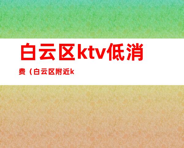 白云区ktv.低消费（白云区附近ktv）