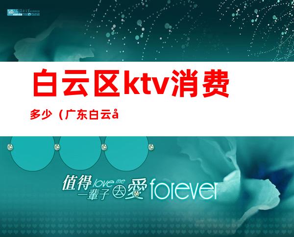 白云区ktv消费多少（广东白云区这边最好的KTV）