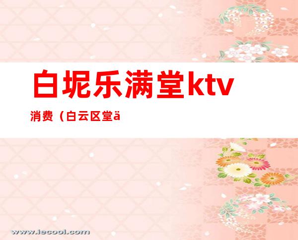 白坭乐满堂ktv消费（白云区堂会ktv价格表）