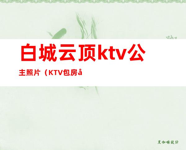 白城云顶ktv公主照片（KTV包房公主照片）